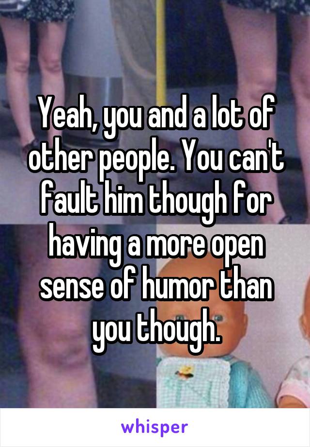 Yeah, you and a lot of other people. You can't fault him though for having a more open sense of humor than you though.