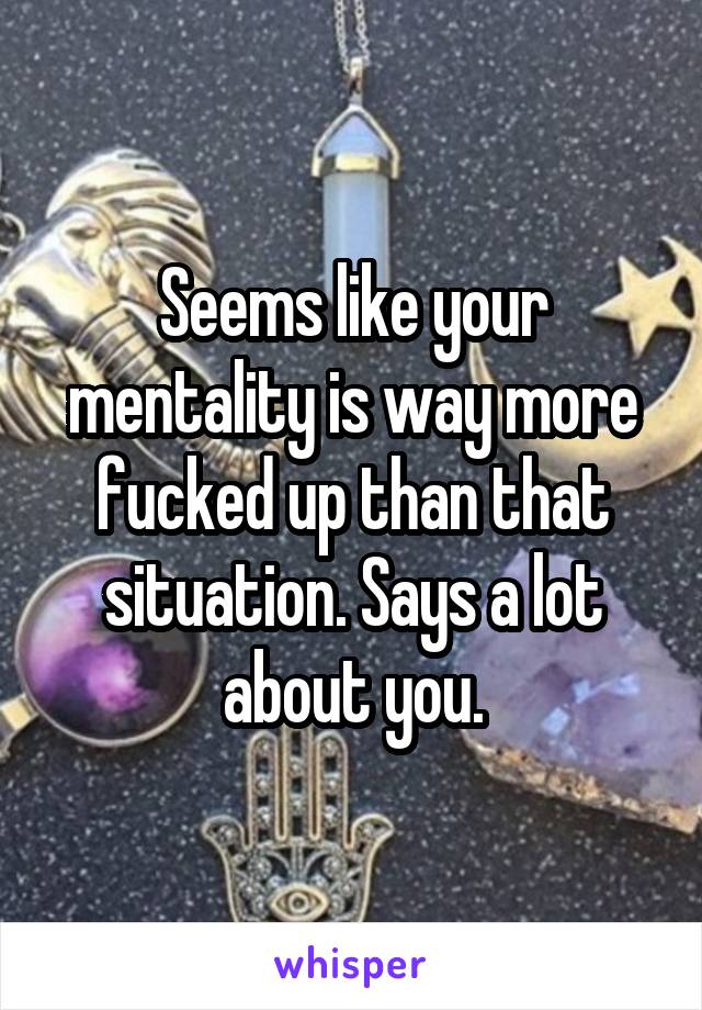 Seems like your mentality is way more fucked up than that situation. Says a lot about you.