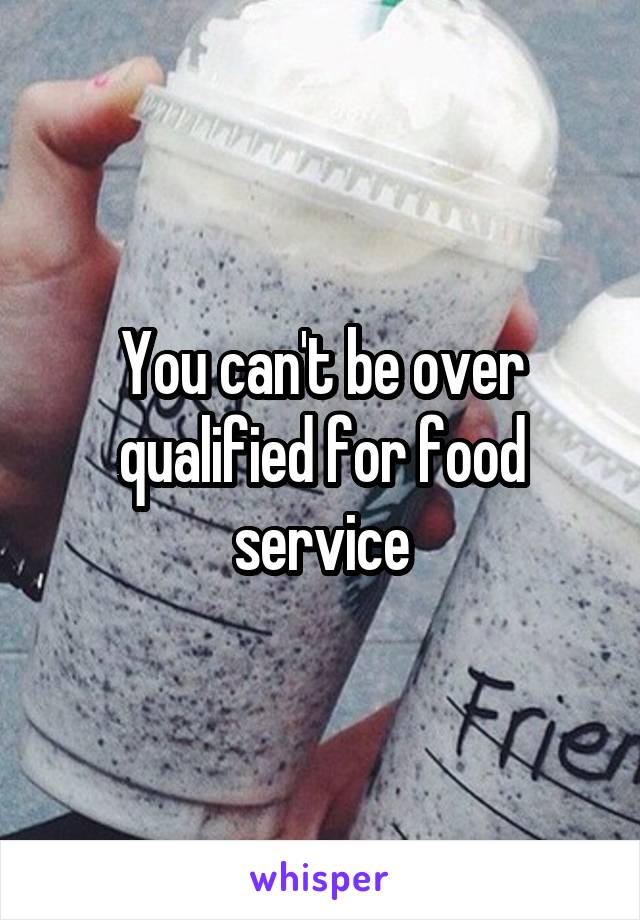 You can't be over qualified for food service