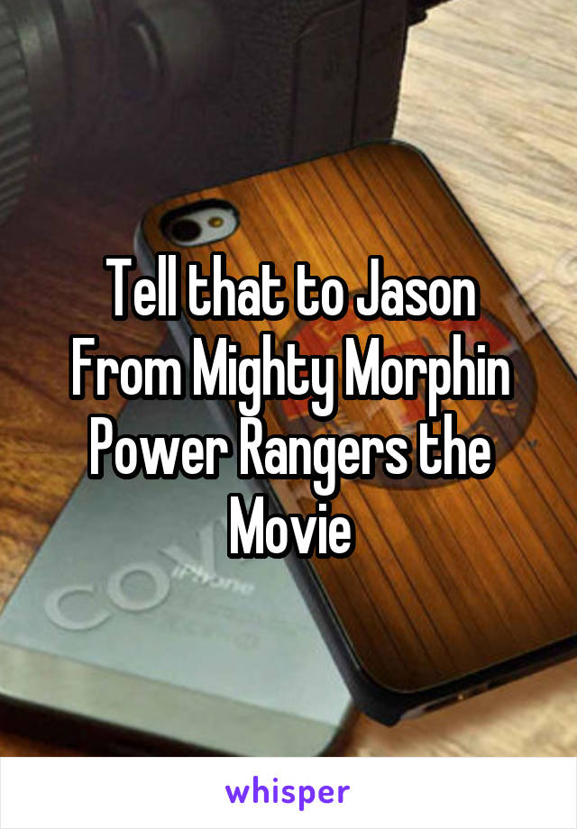 Tell that to Jason
From Mighty Morphin Power Rangers the Movie