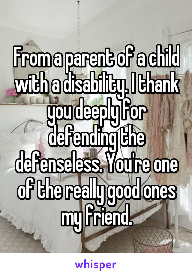 From a parent of a child with a disability. I thank you deeply for defending the defenseless. You're one of the really good ones my friend.