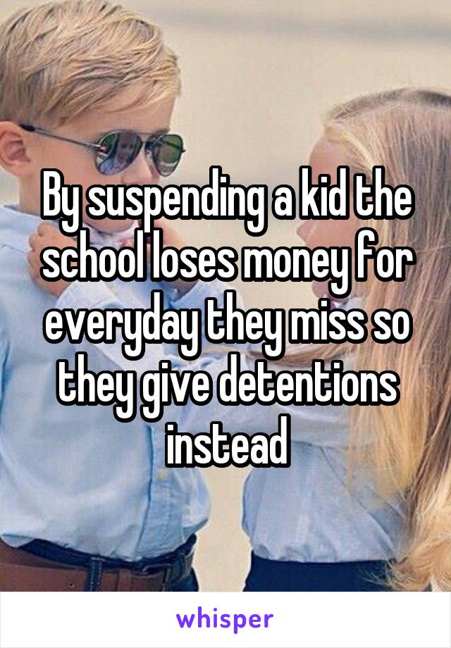 By suspending a kid the school loses money for everyday they miss so they give detentions instead