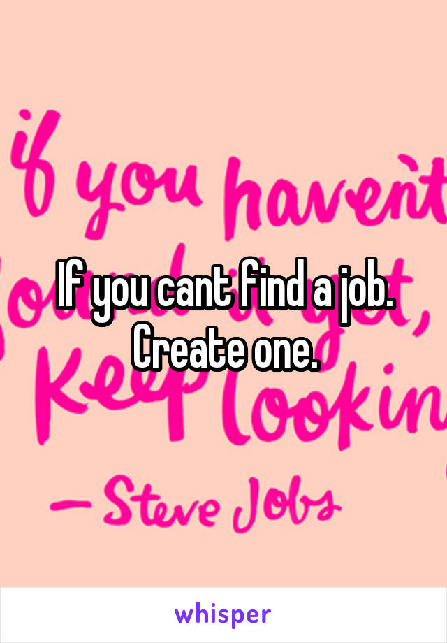 If you cant find a job. Create one.