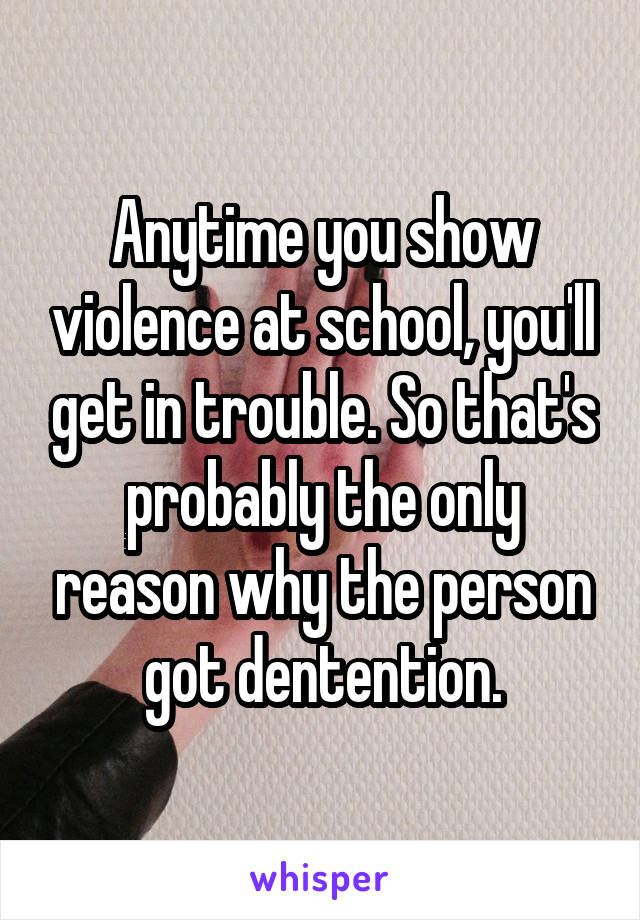 Anytime you show violence at school, you'll get in trouble. So that's probably the only reason why the person got dentention.