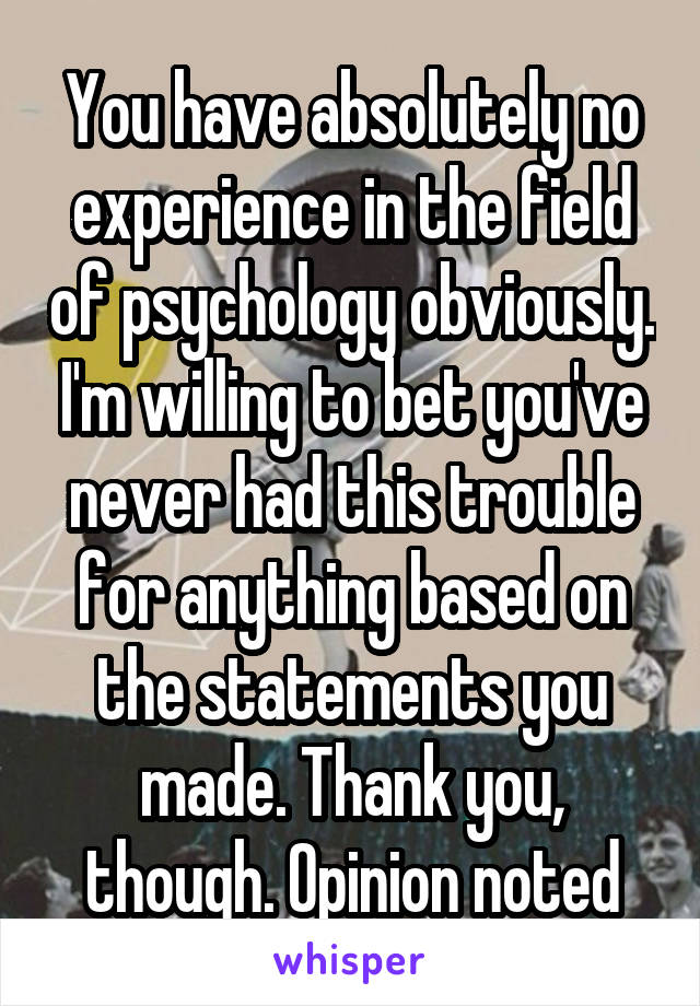 You have absolutely no experience in the field of psychology obviously. I'm willing to bet you've never had this trouble for anything based on the statements you made. Thank you, though. Opinion noted