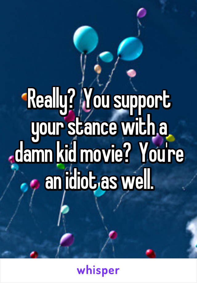 Really?  You support your stance with a damn kid movie?  You're an idiot as well.