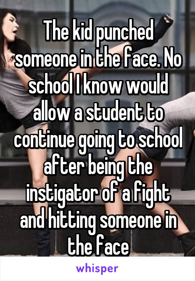 The kid punched someone in the face. No school I know would allow a student to continue going to school after being the instigator of a fight and hitting someone in the face