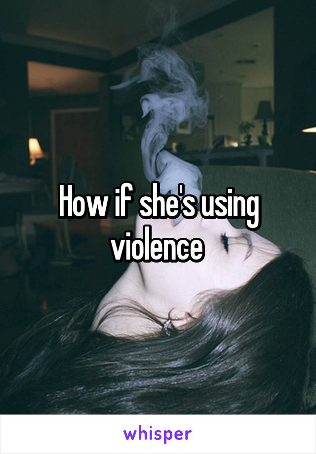 How if she's using violence 