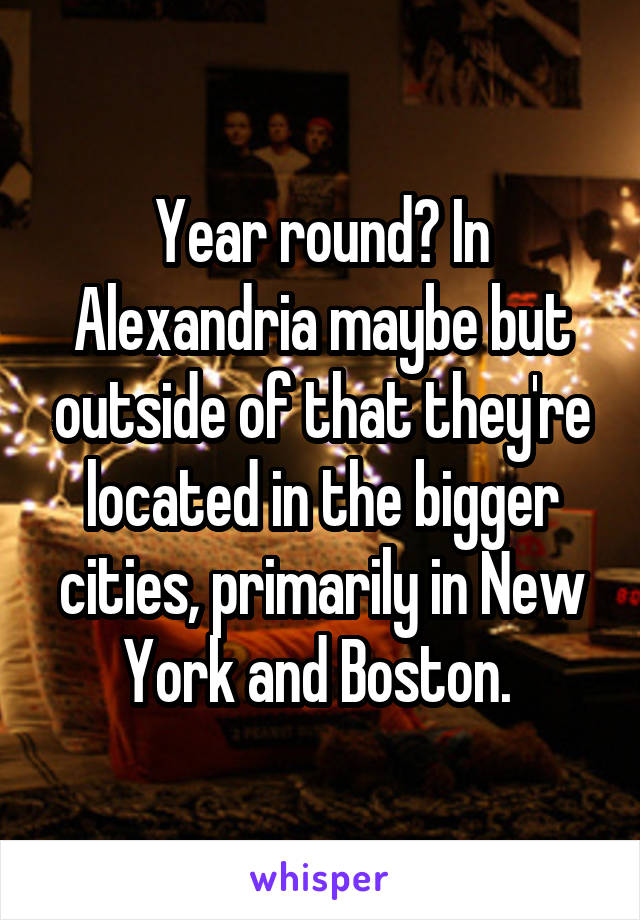 Year round? In Alexandria maybe but outside of that they're located in the bigger cities, primarily in New York and Boston. 