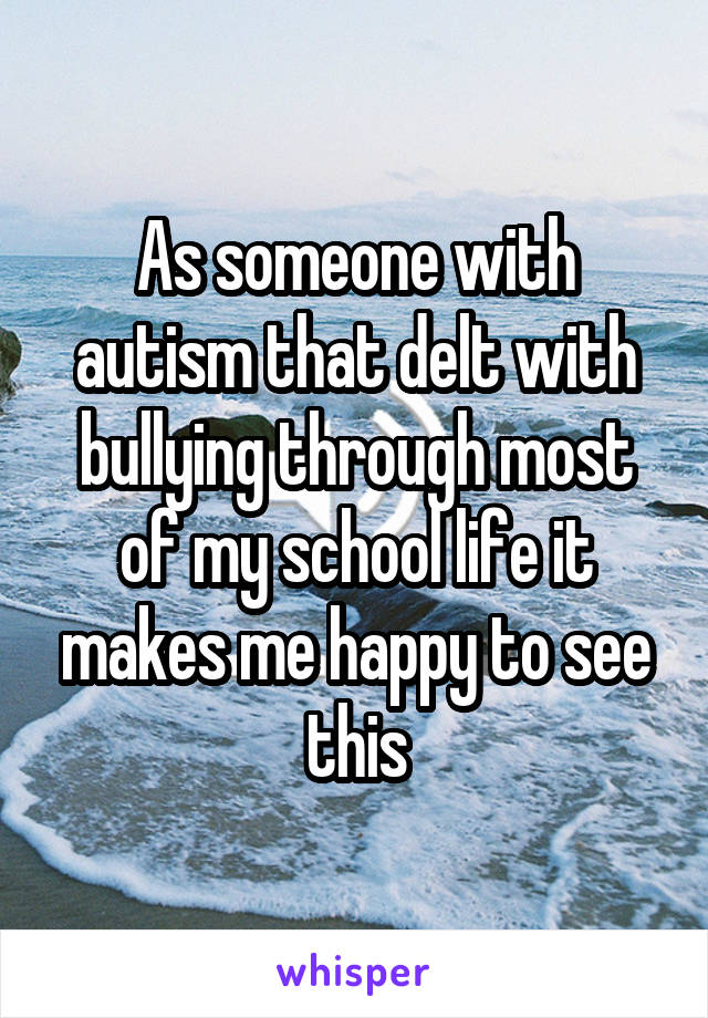 As someone with autism that delt with bullying through most of my school life it makes me happy to see this