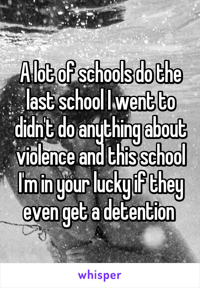 A lot of schools do the last school I went to didn't do anything about violence and this school I'm in your lucky if they even get a detention 