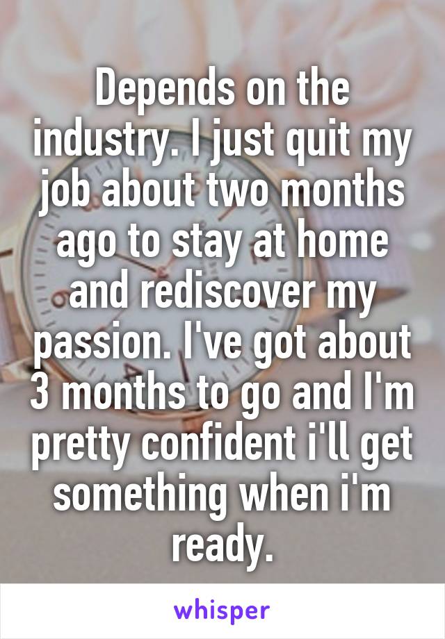 Depends on the industry. I just quit my job about two months ago to stay at home and rediscover my passion. I've got about 3 months to go and I'm pretty confident i'll get something when i'm ready.