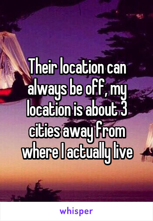 Their location can always be off, my location is about 3 cities away from where I actually live