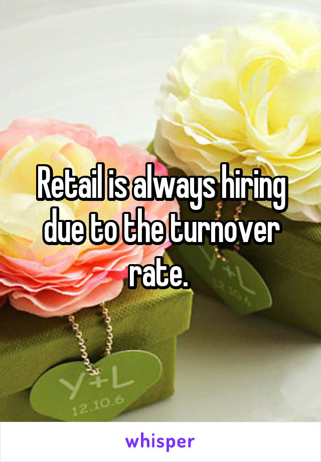 Retail is always hiring due to the turnover rate. 