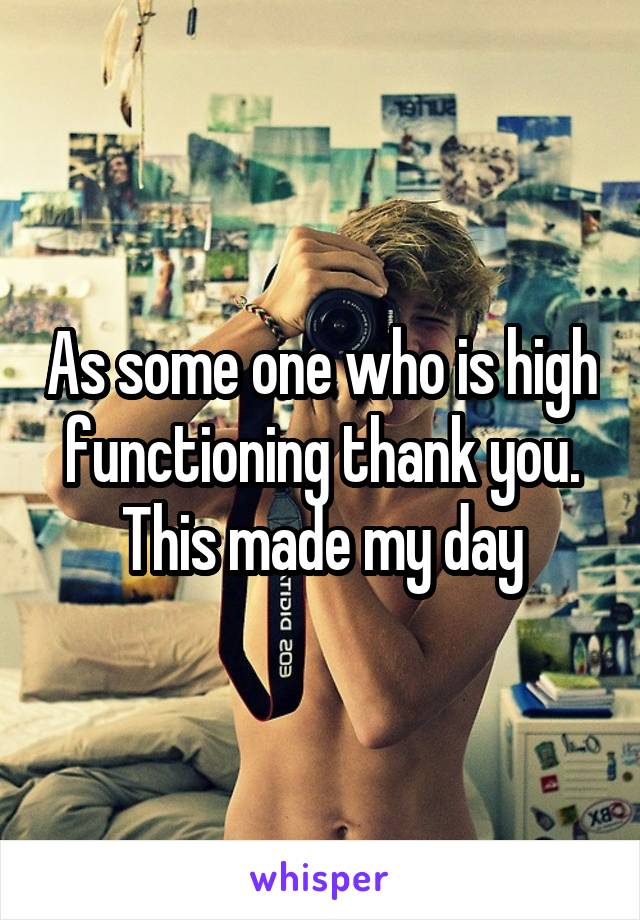 As some one who is high functioning thank you. This made my day