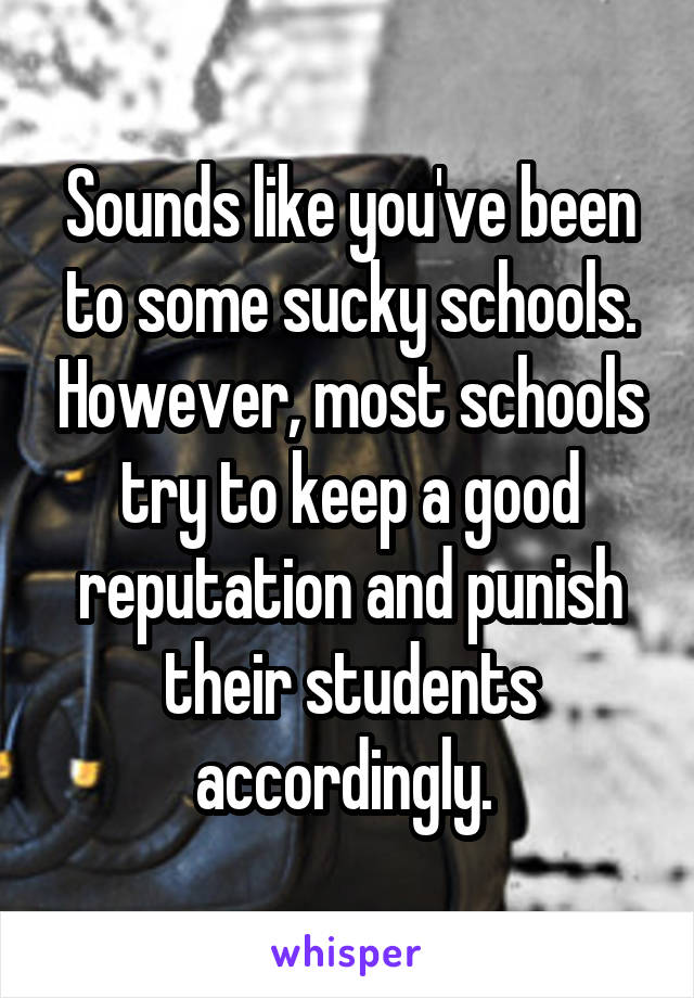 Sounds like you've been to some sucky schools. However, most schools try to keep a good reputation and punish their students accordingly. 