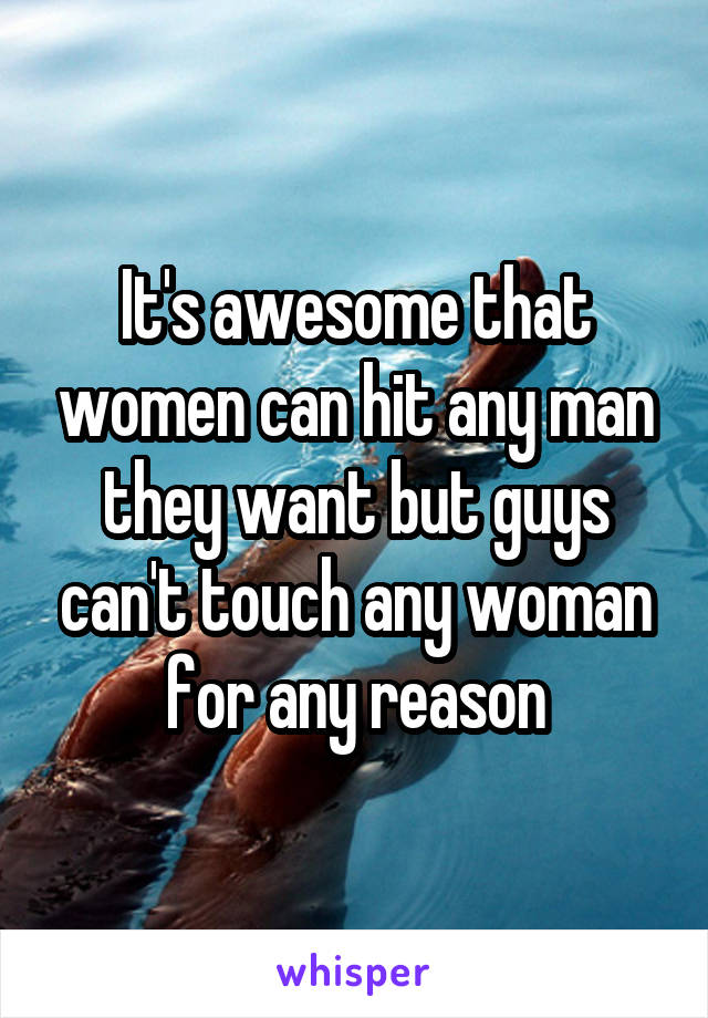 It's awesome that women can hit any man they want but guys can't touch any woman for any reason