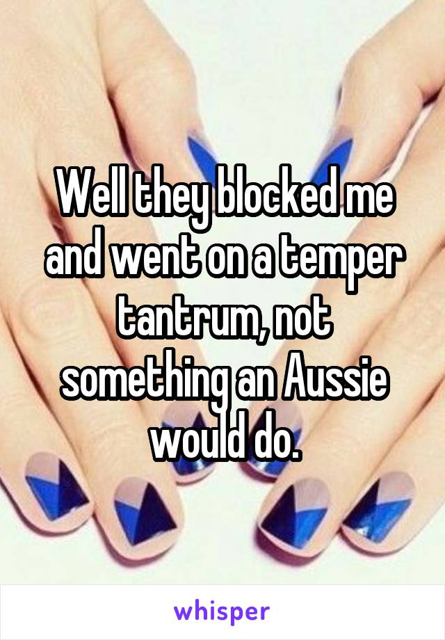 Well they blocked me and went on a temper tantrum, not something an Aussie would do.