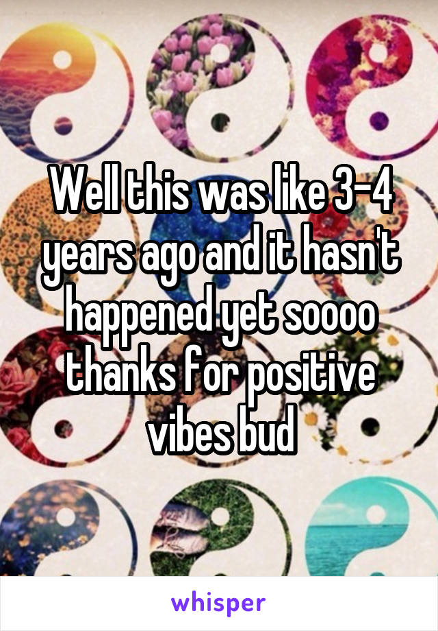 Well this was like 3-4 years ago and it hasn't happened yet soooo thanks for positive vibes bud