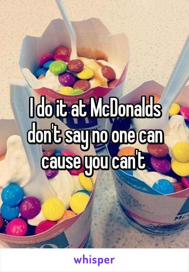 I do it at McDonalds don't say no one can cause you can't 