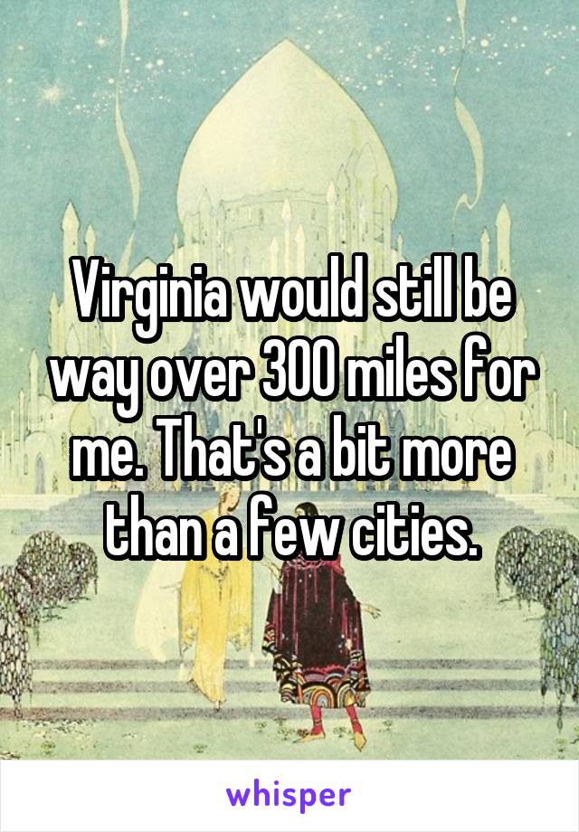 Virginia would still be way over 300 miles for me. That's a bit more than a few cities.