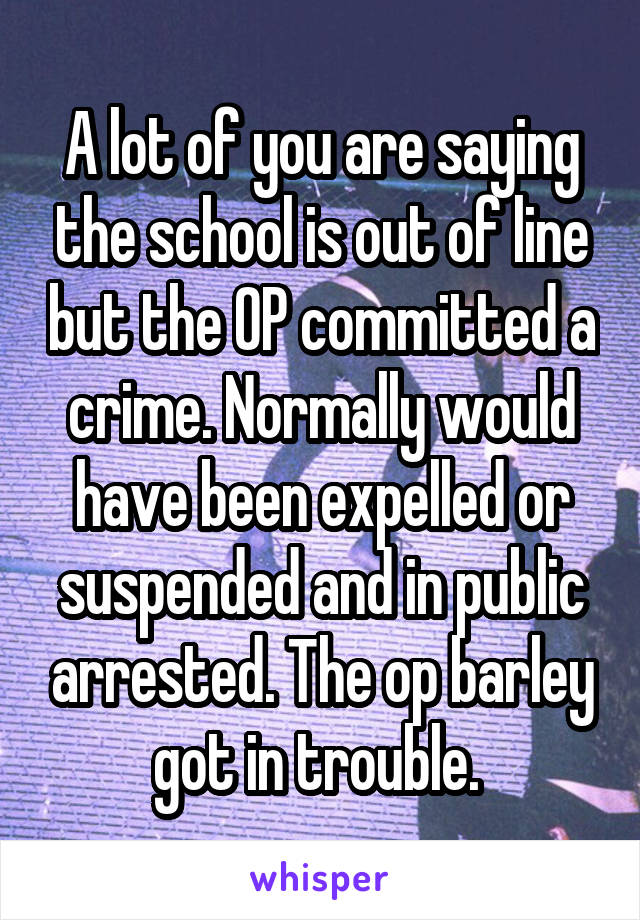 A lot of you are saying the school is out of line but the OP committed a crime. Normally would have been expelled or suspended and in public arrested. The op barley got in trouble. 