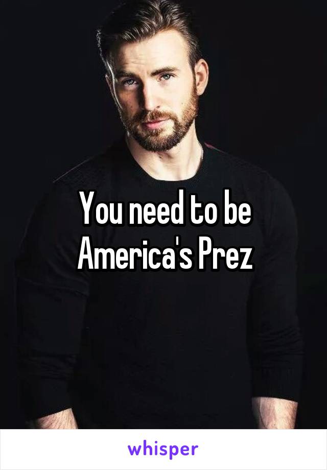 You need to be America's Prez