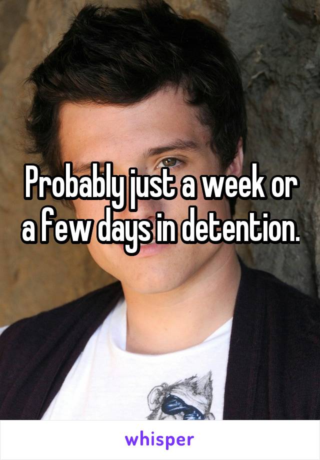 Probably just a week or a few days in detention. 