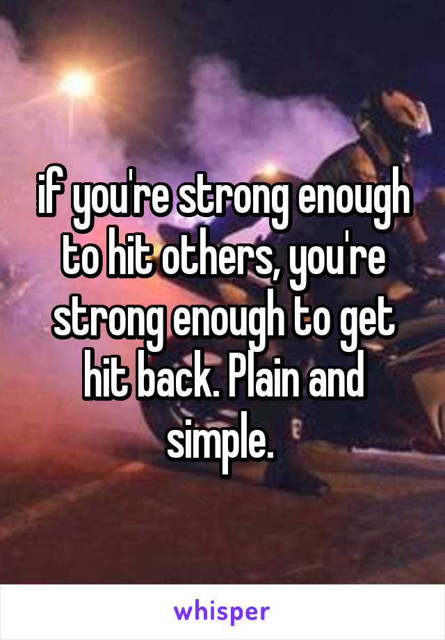 if you're strong enough to hit others, you're strong enough to get hit back. Plain and simple. 