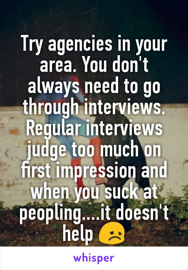 Try agencies in your area. You don't always need to go through interviews.
Regular interviews judge too much on first impression and when you suck at peopling....it doesn't help 😞