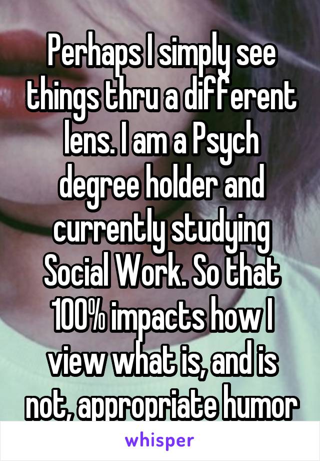 Perhaps I simply see things thru a different lens. I am a Psych degree holder and currently studying Social Work. So that 100% impacts how I view what is, and is not, appropriate humor