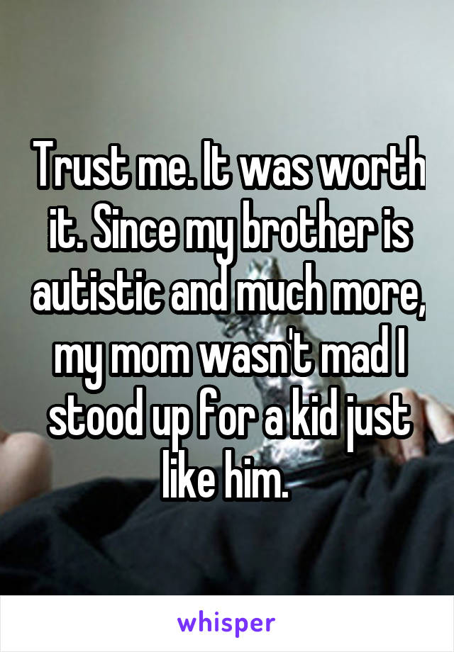 Trust me. It was worth it. Since my brother is autistic and much more, my mom wasn't mad I stood up for a kid just like him. 