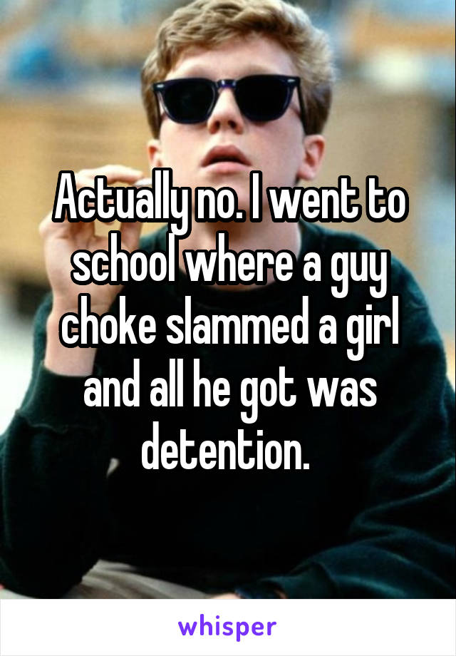 Actually no. I went to school where a guy choke slammed a girl and all he got was detention. 