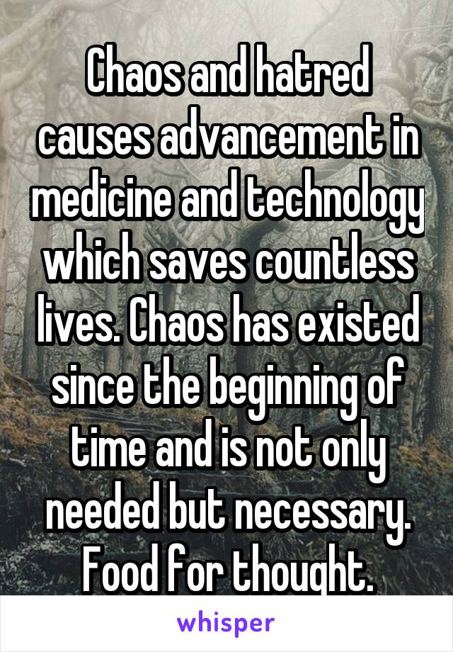 Chaos and hatred causes advancement in medicine and technology which saves countless lives. Chaos has existed since the beginning of time and is not only needed but necessary. Food for thought.