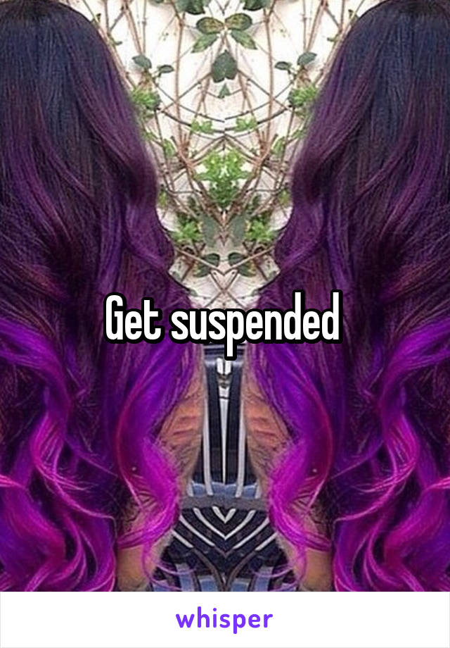 Get suspended 