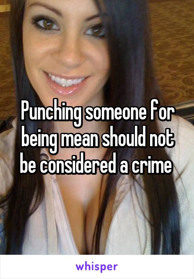 Punching someone for being mean should not be considered a crime 