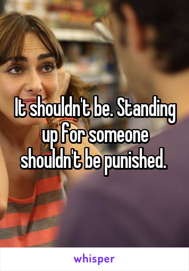 It shouldn't be. Standing up for someone shouldn't be punished. 