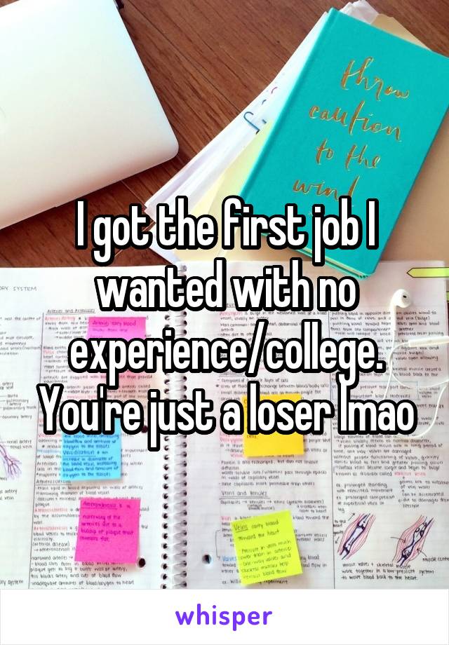 I got the first job I wanted with no experience/college. You're just a loser lmao