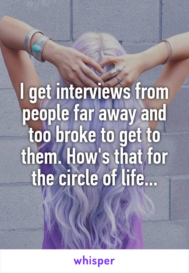 I get interviews from people far away and too broke to get to them. How's that for the circle of life...