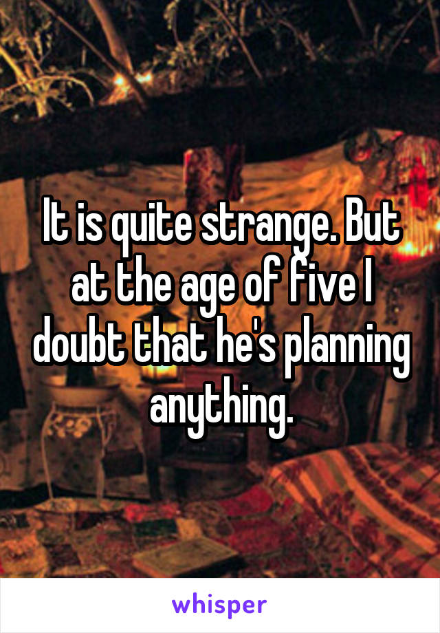 It is quite strange. But at the age of five I doubt that he's planning anything.