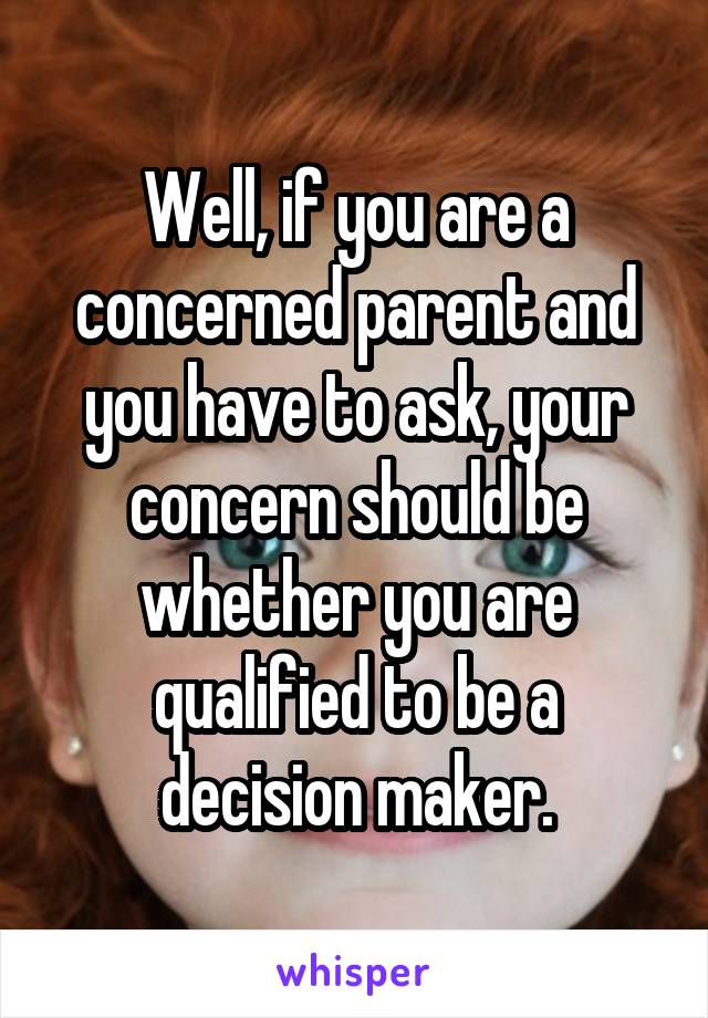 Well, if you are a concerned parent and you have to ask, your concern should be whether you are qualified to be a decision maker.