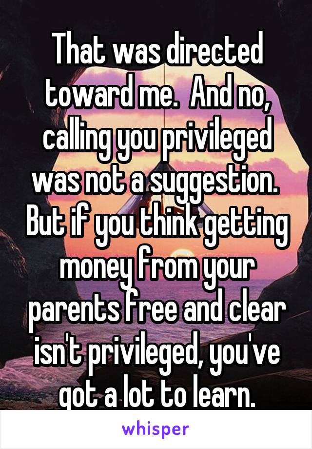 That was directed toward me.  And no, calling you privileged was not a suggestion.  But if you think getting money from your parents free and clear isn't privileged, you've got a lot to learn.