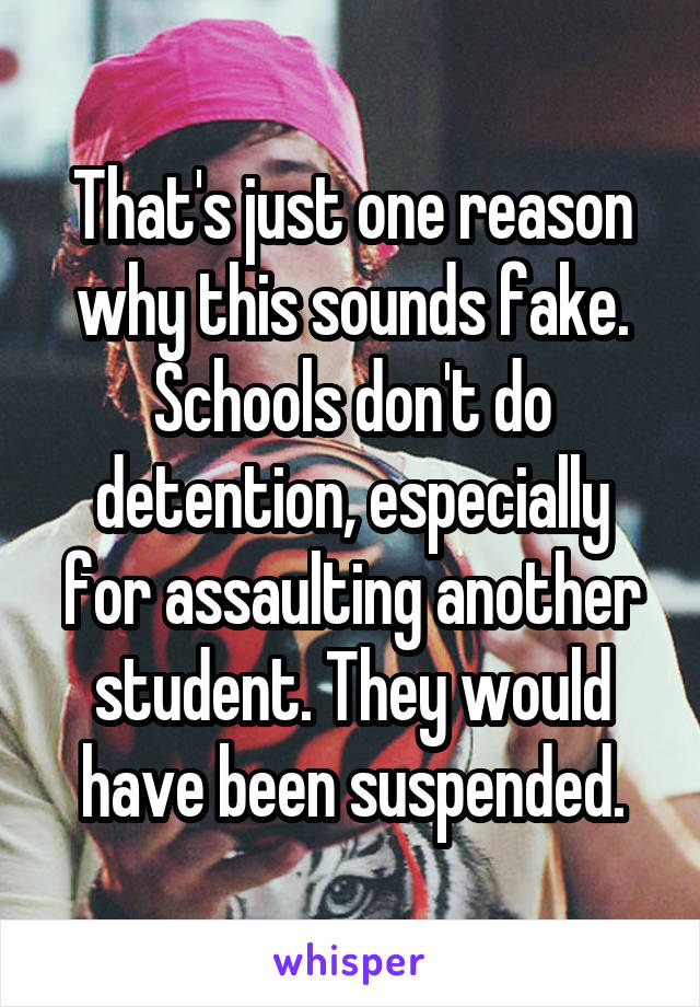 That's just one reason why this sounds fake. Schools don't do detention, especially for assaulting another student. They would have been suspended.