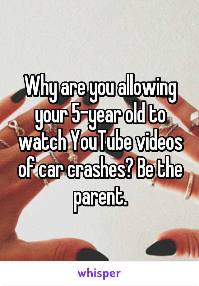  Why are you allowing your 5-year old to watch YouTube videos of car crashes? Be the parent.