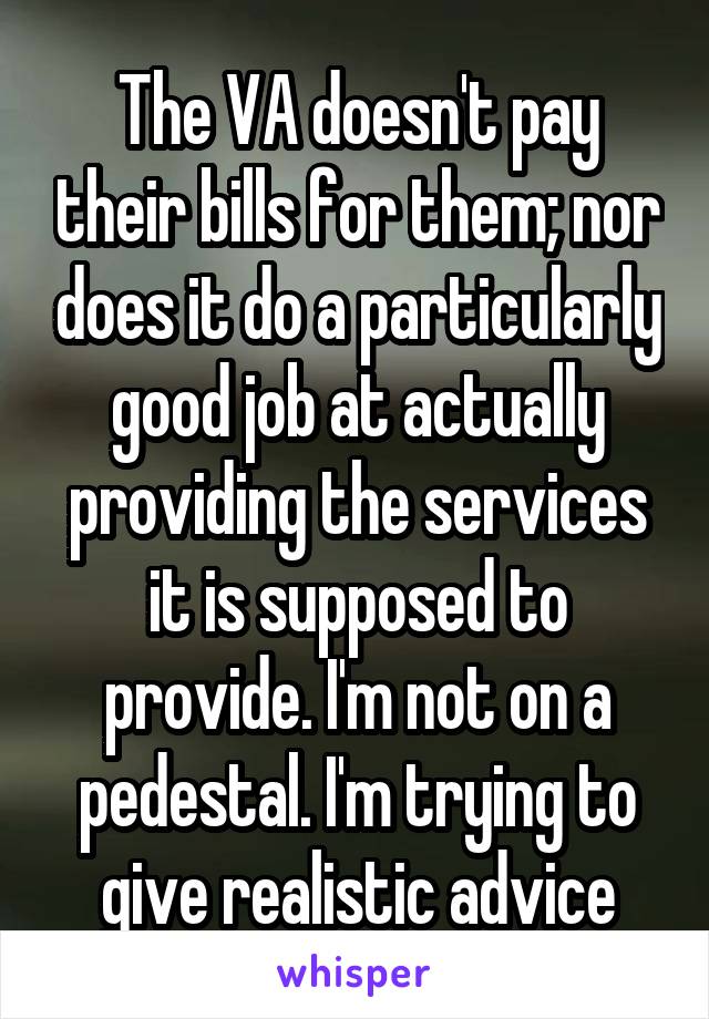 The VA doesn't pay their bills for them; nor does it do a particularly good job at actually providing the services it is supposed to provide. I'm not on a pedestal. I'm trying to give realistic advice