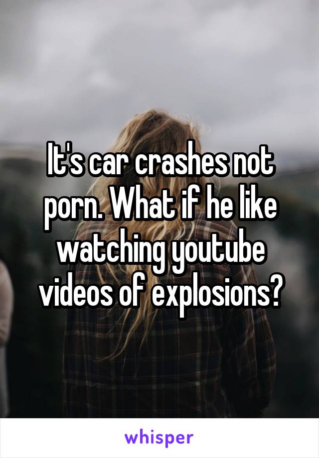 It's car crashes not porn. What if he like watching youtube videos of explosions?