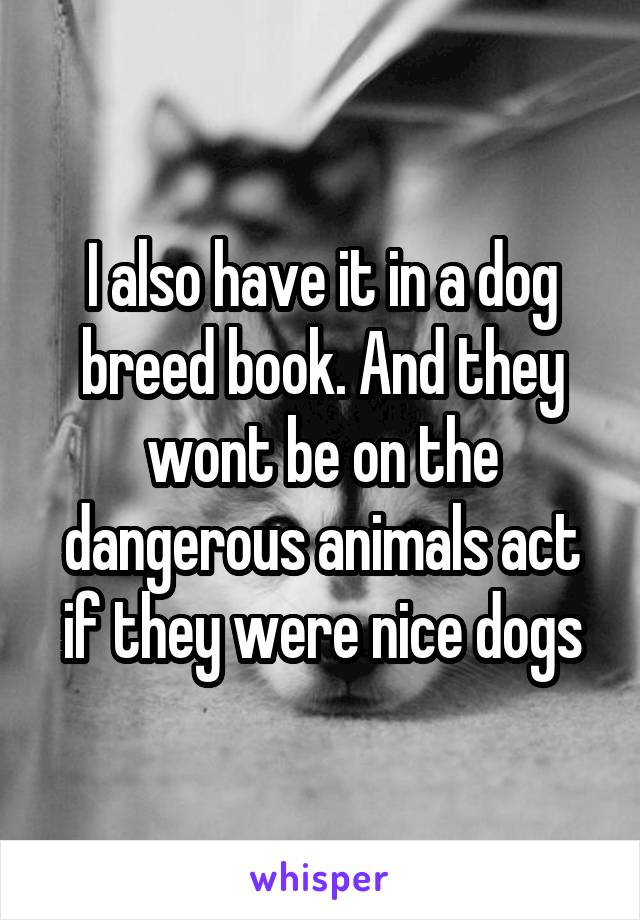 I also have it in a dog breed book. And they wont be on the dangerous animals act if they were nice dogs