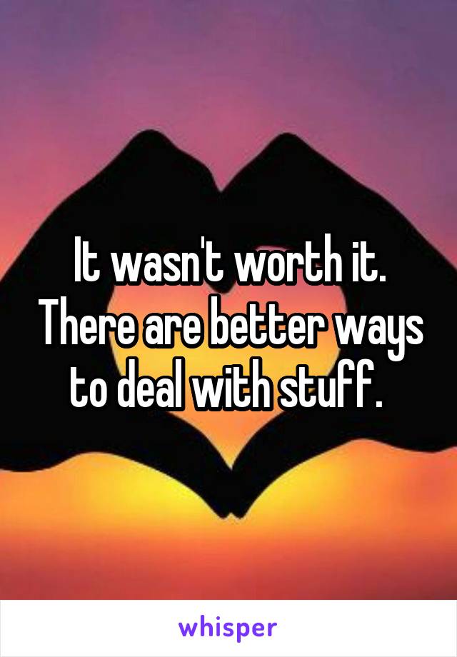 It wasn't worth it. There are better ways to deal with stuff. 