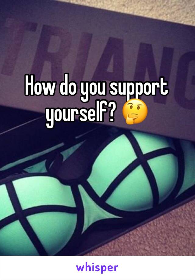 How do you support yourself? 🤔