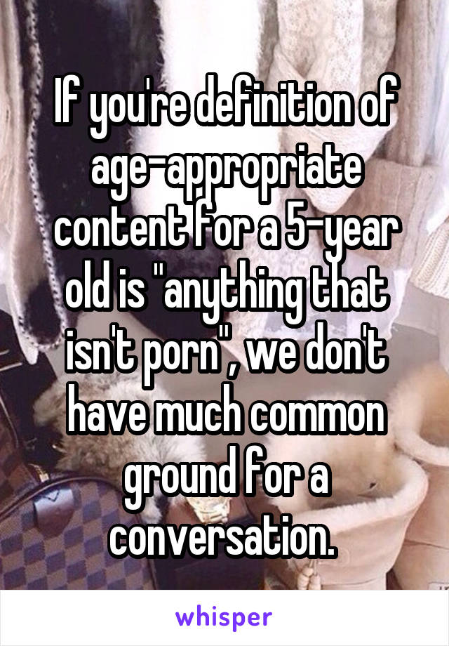 If you're definition of age-appropriate content for a 5-year old is "anything that isn't porn", we don't have much common ground for a conversation. 